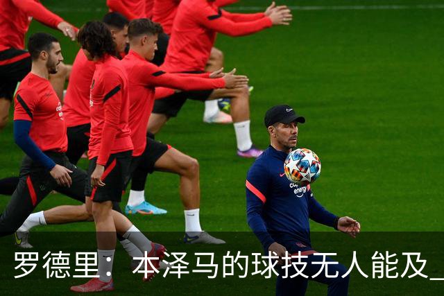 罗德里：本泽马的球技无人能及 曼城比皇马强